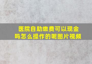 医院自助缴费可以现金吗怎么操作的呢图片视频