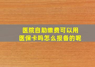 医院自助缴费可以用医保卡吗怎么报备的呢