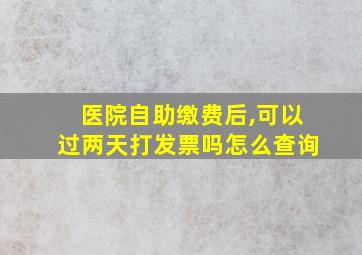 医院自助缴费后,可以过两天打发票吗怎么查询