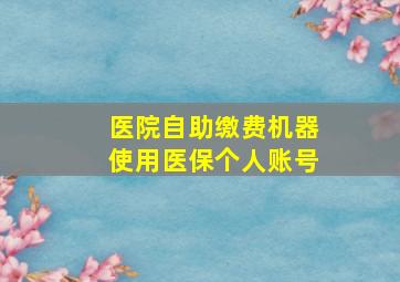 医院自助缴费机器使用医保个人账号