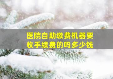 医院自助缴费机器要收手续费的吗多少钱