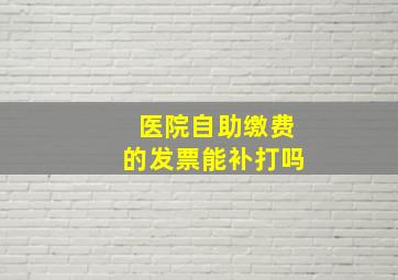 医院自助缴费的发票能补打吗