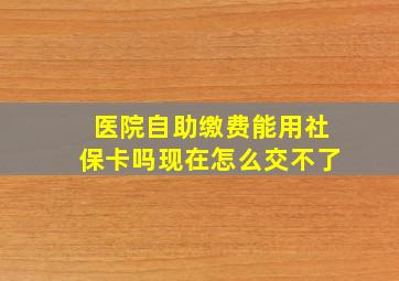 医院自助缴费能用社保卡吗现在怎么交不了