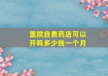 医院自费药店可以开吗多少钱一个月