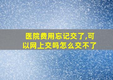 医院费用忘记交了,可以网上交吗怎么交不了