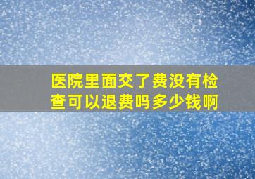 医院里面交了费没有检查可以退费吗多少钱啊