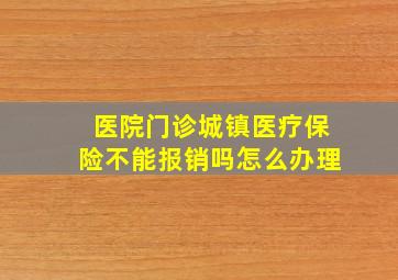 医院门诊城镇医疗保险不能报销吗怎么办理