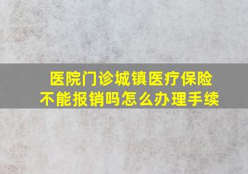 医院门诊城镇医疗保险不能报销吗怎么办理手续