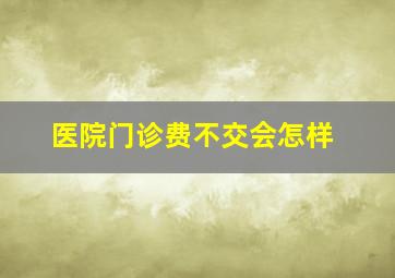 医院门诊费不交会怎样