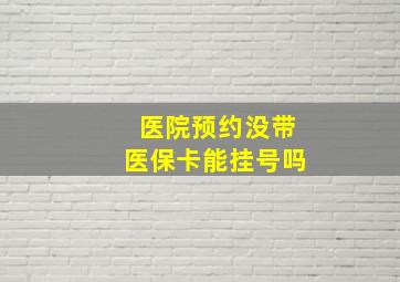 医院预约没带医保卡能挂号吗