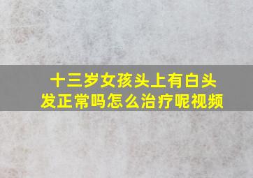 十三岁女孩头上有白头发正常吗怎么治疗呢视频