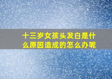 十三岁女孩头发白是什么原因造成的怎么办呢