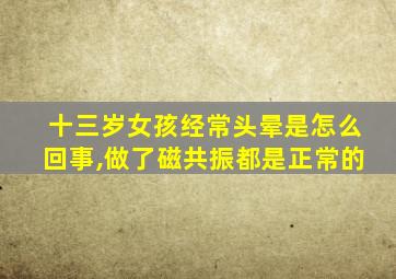 十三岁女孩经常头晕是怎么回事,做了磁共振都是正常的