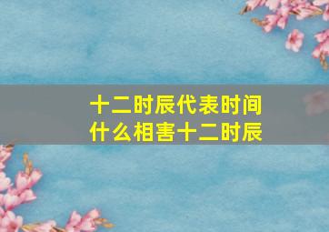 十二时辰代表时间什么相害十二时辰