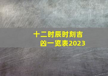 十二时辰时刻吉凶一览表2023