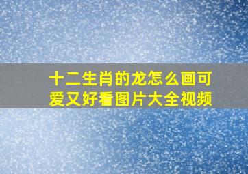 十二生肖的龙怎么画可爱又好看图片大全视频