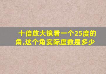 十倍放大镜看一个25度的角,这个角实际度数是多少