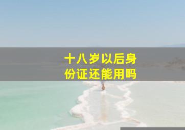 十八岁以后身份证还能用吗