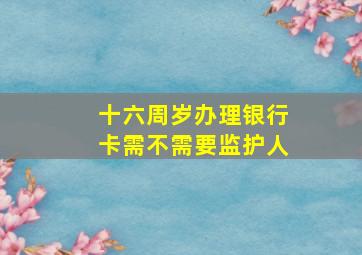 十六周岁办理银行卡需不需要监护人