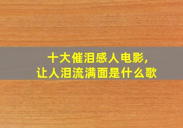 十大催泪感人电影,让人泪流满面是什么歌