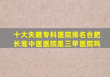 十大失眠专科医院排名合肥长淮中医医院是三甲医院吗