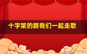 十字架的路我们一起走歌