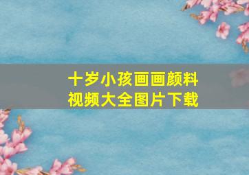 十岁小孩画画颜料视频大全图片下载