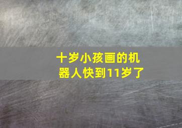 十岁小孩画的机器人快到11岁了