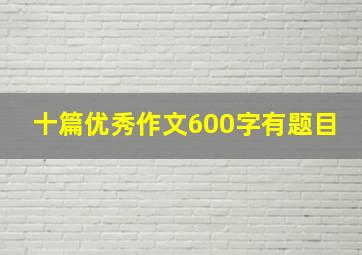 十篇优秀作文600字有题目