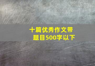 十篇优秀作文带题目500字以下