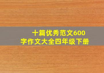 十篇优秀范文600字作文大全四年级下册