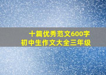 十篇优秀范文600字初中生作文大全三年级