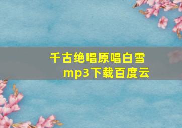 千古绝唱原唱白雪mp3下载百度云