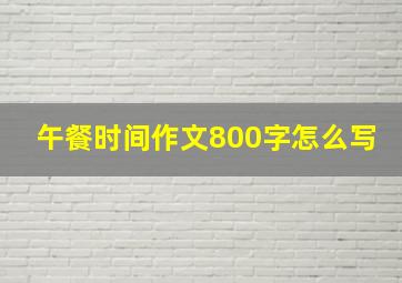 午餐时间作文800字怎么写