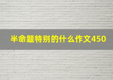 半命题特别的什么作文450