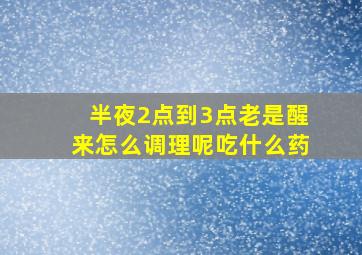 半夜2点到3点老是醒来怎么调理呢吃什么药