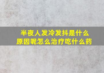 半夜人发冷发抖是什么原因呢怎么治疗吃什么药