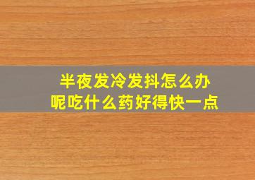 半夜发冷发抖怎么办呢吃什么药好得快一点