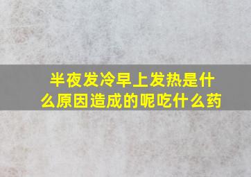 半夜发冷早上发热是什么原因造成的呢吃什么药