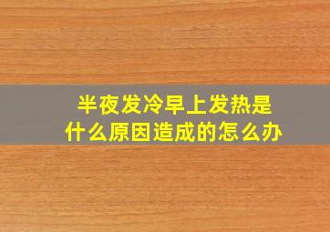 半夜发冷早上发热是什么原因造成的怎么办