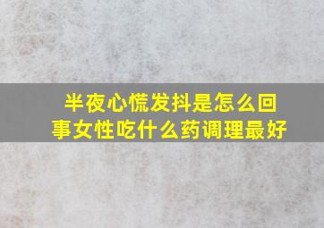 半夜心慌发抖是怎么回事女性吃什么药调理最好