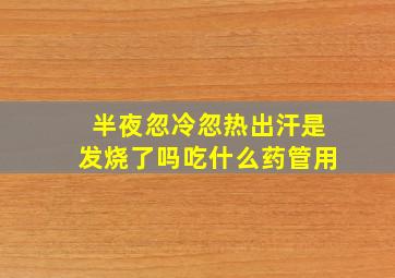 半夜忽冷忽热出汗是发烧了吗吃什么药管用