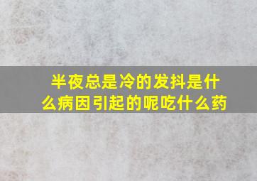 半夜总是冷的发抖是什么病因引起的呢吃什么药