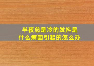 半夜总是冷的发抖是什么病因引起的怎么办