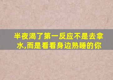 半夜渴了第一反应不是去拿水,而是看看身边熟睡的你