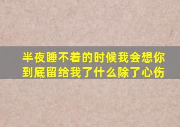 半夜睡不着的时候我会想你到底留给我了什么除了心伤