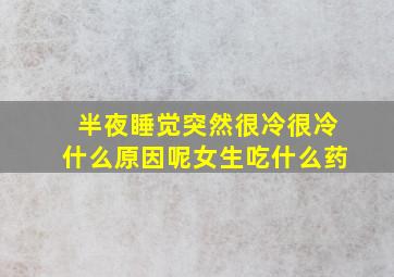 半夜睡觉突然很冷很冷什么原因呢女生吃什么药