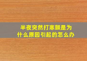 半夜突然打寒颤是为什么原因引起的怎么办