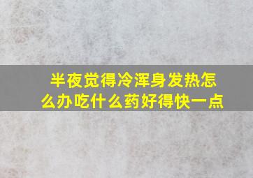 半夜觉得冷浑身发热怎么办吃什么药好得快一点