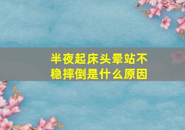 半夜起床头晕站不稳摔倒是什么原因